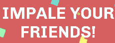 IMPALE YOUR FRIENDS!
