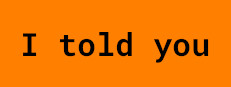 I told you