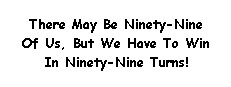 There May Be Ninety-Nine Of Us, But We Have To Win In Ninety-Nine Turns!
