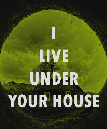 I live under your house.