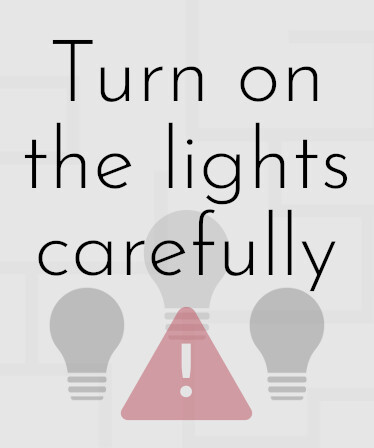 Turn on the lights carefully